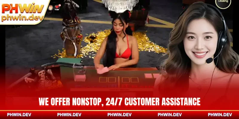 We offer nonstop, 24/7 customer assistance